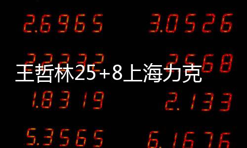 王哲林25+8上海力克广州 布朗21分焦泊乔20+8