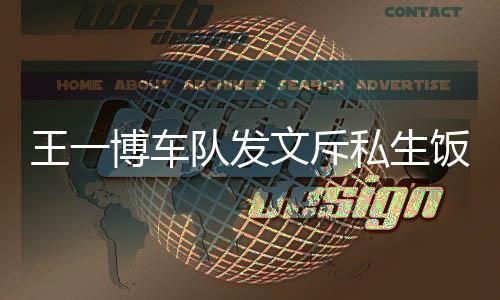王一博车队发文斥私生饭什么 王一博粉丝做了什么事