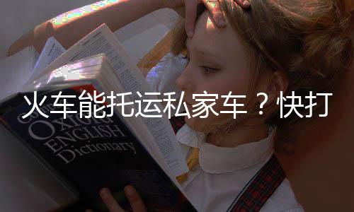 火车能托运私家车?快打开12306!