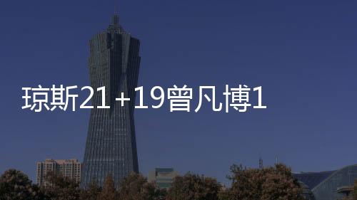 琼斯21+19曾凡博17分 新疆逆转险胜北京3连胜