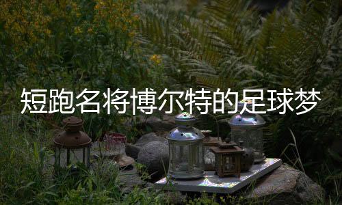 短跑名将博尔特的足球梦再受打击 无法打动教练