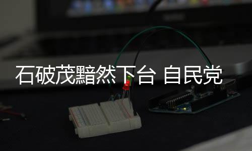 石破茂黯然下台 自民党“双少数”困局谁来破?