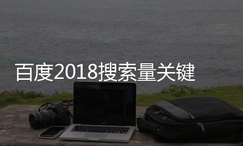 百度2018搜索量关键词排名世界杯居榜首 附2018搜索完整榜单