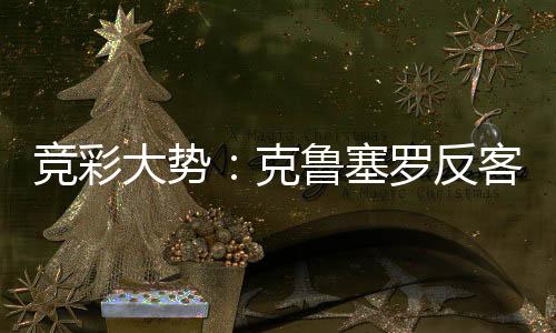 竞彩大势：克鲁塞罗反客为主 塞阿拉难取3分