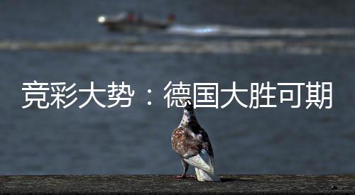 竞彩大势：德国大胜可期 克罗地亚值得信任