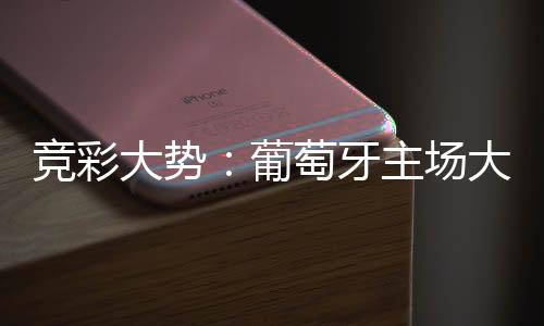 竞彩大势：葡萄牙主场大胜 英格兰输掉数据