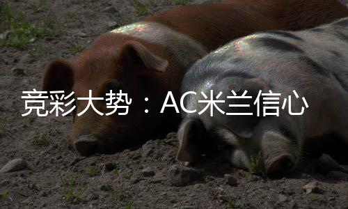 竞彩大势:AC米兰信心不足 博洛尼亚让球难胜