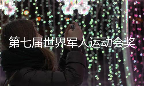 第七届世界军人运动会奖牌榜最新 中国暂居军运会奖牌榜第一
