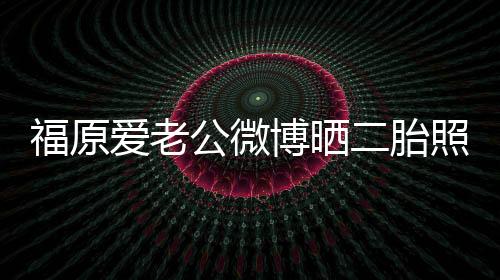 福原爱老公微博晒二胎照（图）三年两抱二胎已六个月