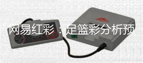 网易红彩：足篮彩分析预测行业的创新典范