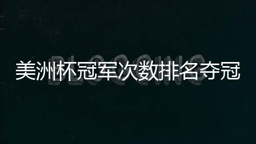 美洲杯冠军次数排名夺冠热门最多国家统计：阿根廷第二