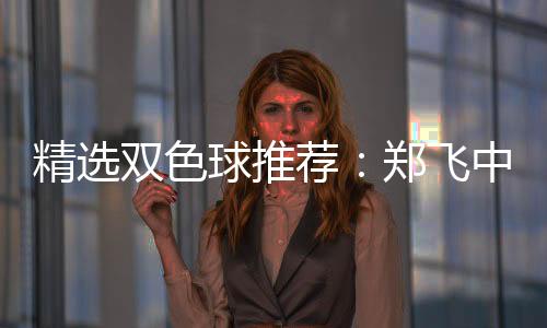 精选双色球推荐:郑飞中头奖1098万累擒4296万