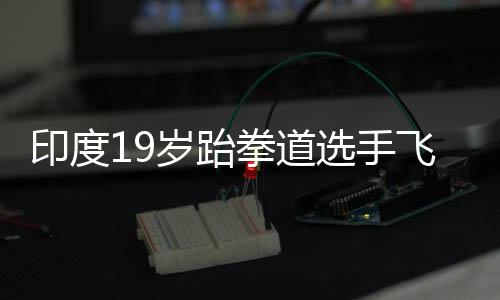 印度19岁跆拳道选手飞机上产子 将死婴丢弃洗手间