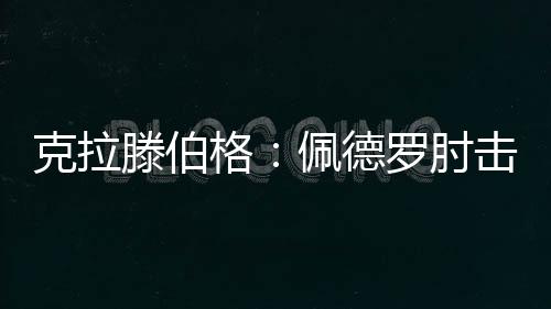 克拉滕伯格:佩德罗肘击动作没击中对手不会染红
