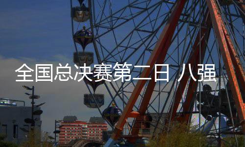 全国总决赛第二日 八强球队正式出炉！