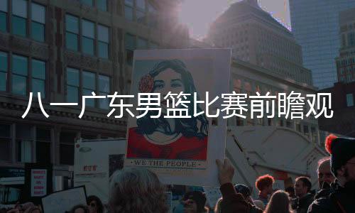 八一广东男篮比赛前瞻观看指南 易建联能够32连胜？