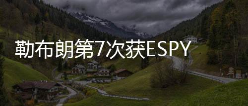 勒布朗第7次获ESPY最佳NBA球员奖 米切尔最具突破奖