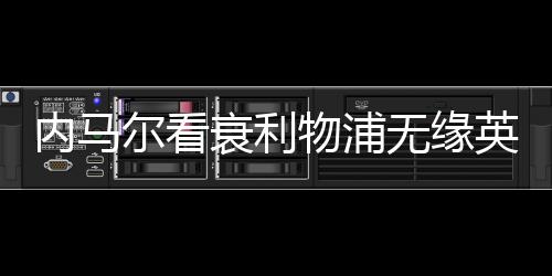 内马尔看衰利物浦无缘英超前四 激怒红军球迷