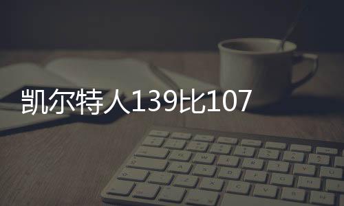 凯尔特人139比107轻取湖人 勒布朗15+13浓眉复出仅9分