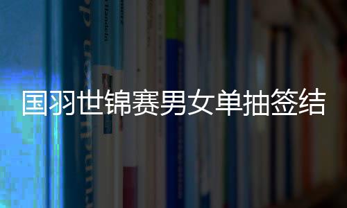 国羽世锦赛男女单抽签结果对阵名单 谌龙与黄宇翔内战