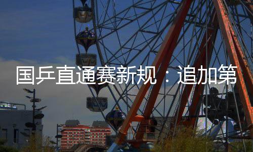 国乒直通赛新规：追加第2名获参赛资格 第一获巨额奖金