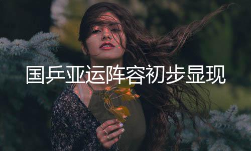 国乒亚运阵容初步显现