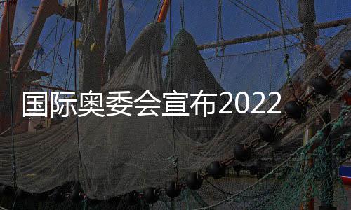 国际奥委会宣布2022北京冬奥会新增7个比赛小项