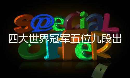 四大世界冠军五位九段出场 五莲迎围甲大腕云集