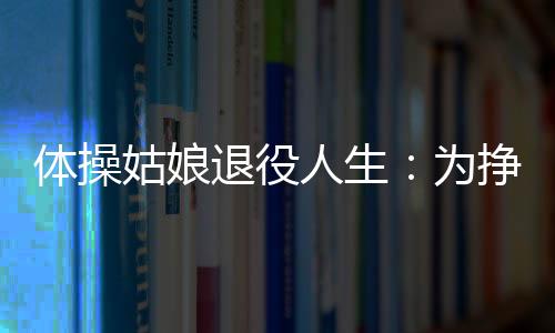 体操姑娘退役人生：为挣钱当跑腿 辞职只为热爱