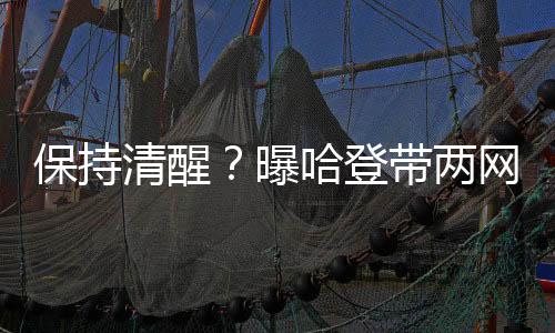保持清醒?曝哈登带两网红嫩模同游巴塞罗那