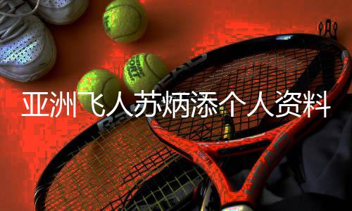 亚洲飞人苏炳添个人资料 60米创记录附生涯所获奖项