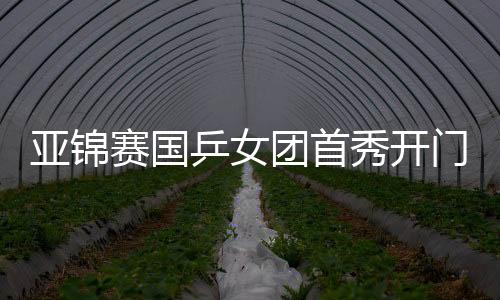 亚锦赛国乒女团首秀开门红 孙颖莎1负1胜完成涅槃