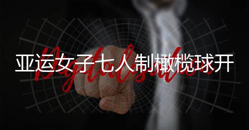 亚运女子七人制橄榄球开赛 中国首战69