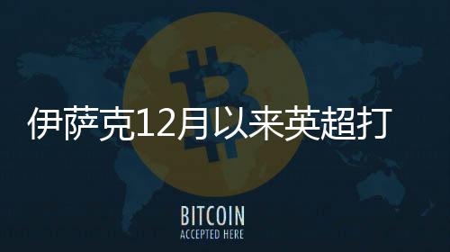 伊萨克12月以来英超打进11球 同期英超进球最多