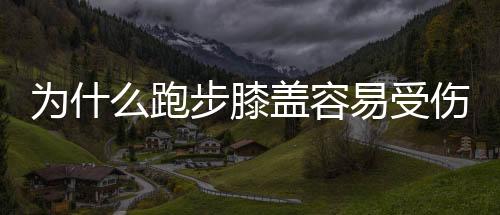 为什么跑步膝盖容易受伤？减少膝盖损伤的方法有哪些？