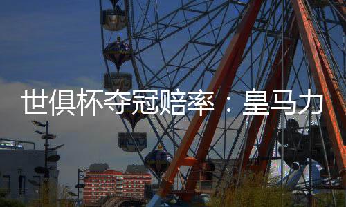 世俱杯夺冠赔率：皇马力压曼城大巴黎 拜仁第4