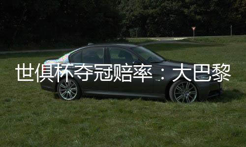 世俱杯夺冠赔率：大巴黎压皇马 欧洲球队揽前4