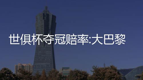 世俱杯夺冠赔率:大巴黎冷负仍领跑 3队并列第2