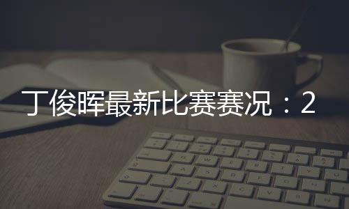 丁俊晖最新比赛赛况:2018世界斯诺克国际锦标赛丁俊晖止步16强赛