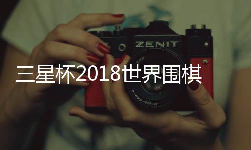 三星杯2018世界围棋赛柯洁六夺世界冠军 比赛获胜完整棋谱(图)