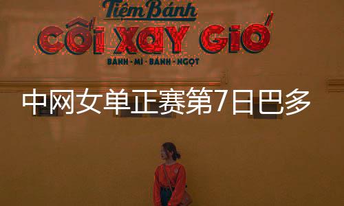 中网女单正赛第7日巴多萨首进8强 大坂直美退赛