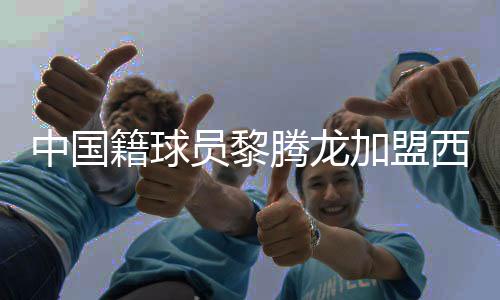 中国籍球员黎腾龙加盟西乙球队 黎腾龙个人资料