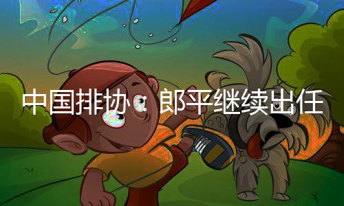 中国排协：郎平继续出任女排总教练 2019女排大赛前瞻