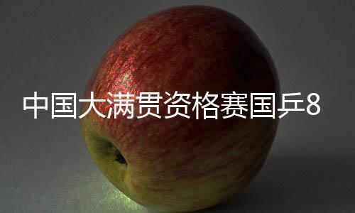 中国大满贯资格赛国乒8人进正赛 范思琦陈熠赢内战