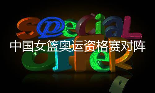 中国女篮奥运资格赛对阵名单比赛时间 迎战韩国新西兰