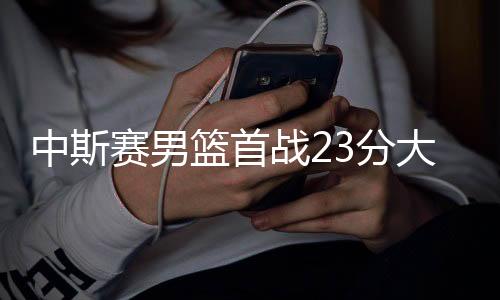 中斯赛男篮首战23分大胜 吴前17分周鹏11+3