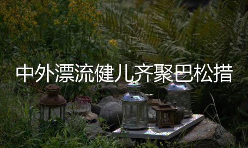 中外漂流健儿齐聚巴松措,国际交流书写友谊新篇章