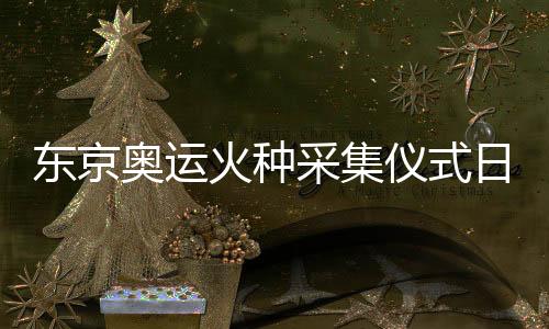 东京奥运火种采集仪式日期已定 2020年3月12日举行
