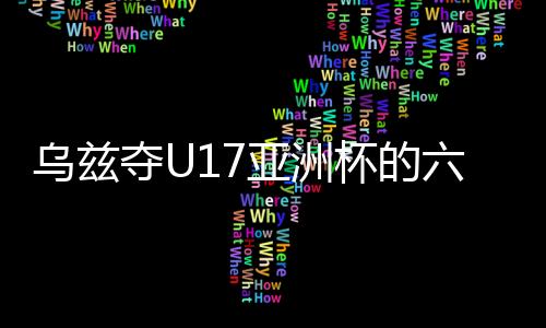 乌兹夺U17亚洲杯的六字箴言:早组队 多比赛