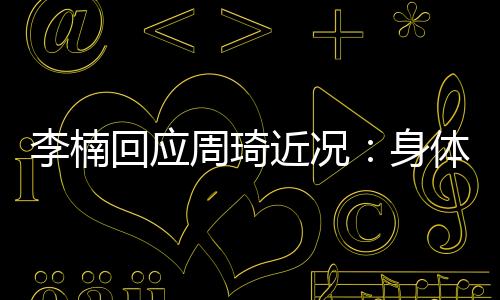 李楠回应周琦近况：身体状况欠佳 世预赛首战对阵叙利亚